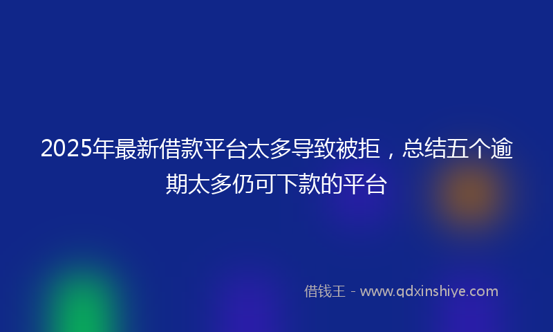 2025年最新借款平台太多导致被拒，总结五个逾期太多仍可下款的平台