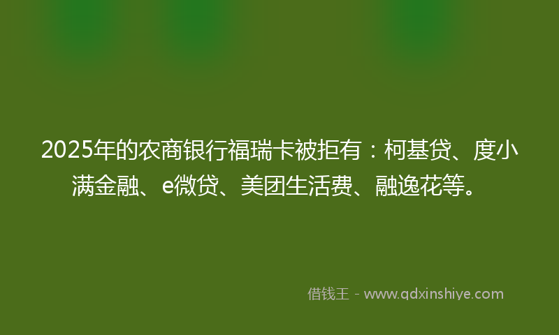 2025年的农商银行福瑞卡被拒有：柯基贷、度小满金融、e微贷、美团生活费、融逸花等。