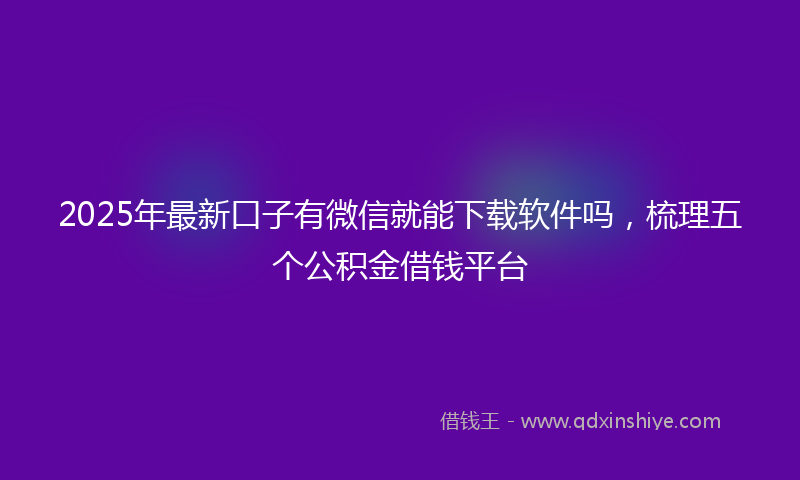 2025年最新口子有微信就能下载软件吗，梳理五个公积金借钱平台