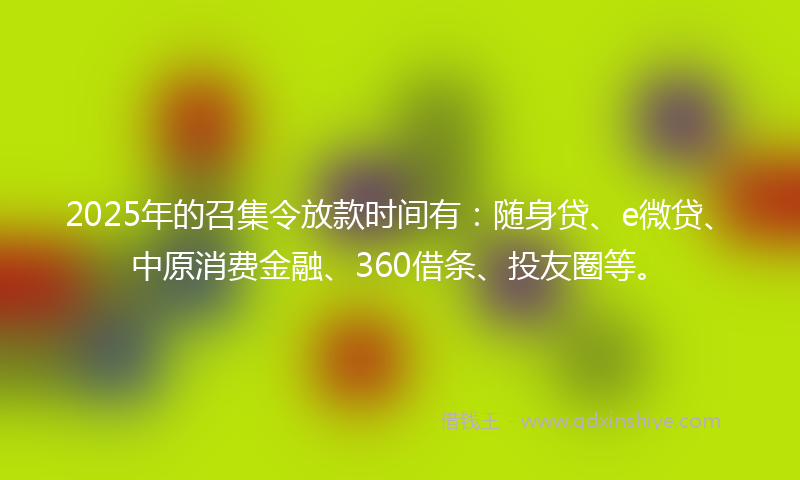 2025年的召集令放款时间有：随身贷、e微贷、中原消费金融、360借条、投友圈等。