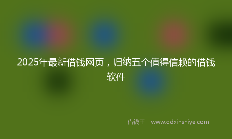 2025年最新借钱网页，归纳五个值得信赖的借钱软件
