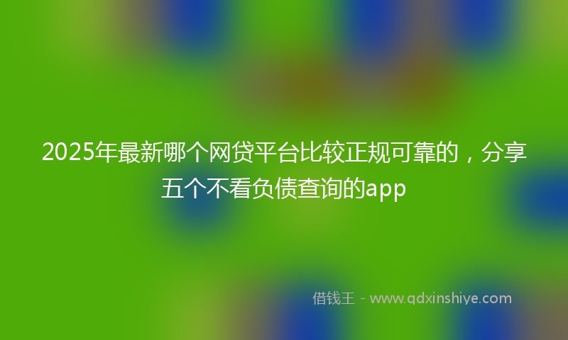 2025年最新哪个网贷平台比较正规可靠的，分享五个不看负债查询的app