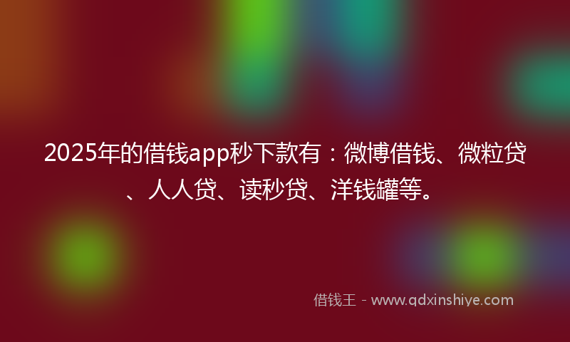 2025年的借钱app秒下款有：微博借钱、微粒贷、人人贷、读秒贷、洋钱罐等。