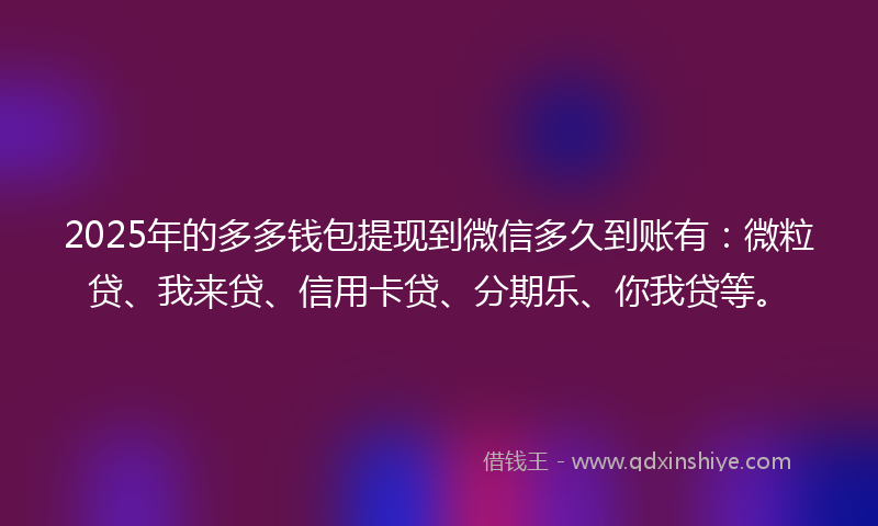 2025年的多多钱包提现到微信多久到账有：微粒贷、我来贷、信用卡贷、分期乐、你我贷等。