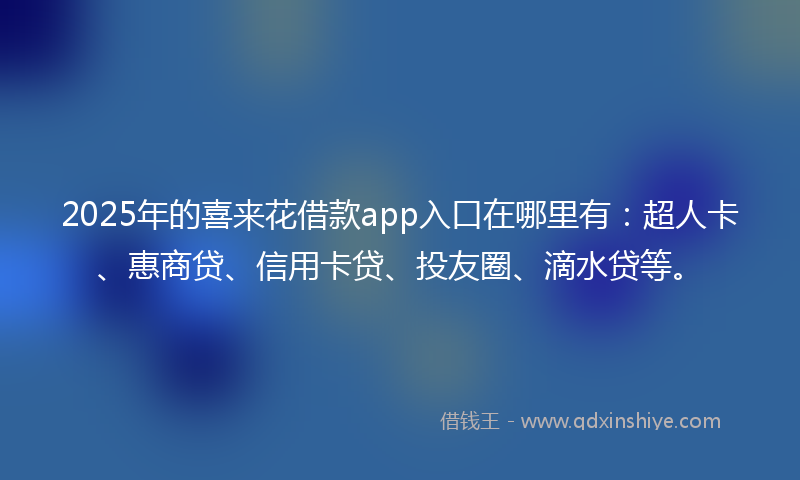 2025年的喜来花借款app入口在哪里有：超人卡、惠商贷、信用卡贷、投友圈、滴水贷等。