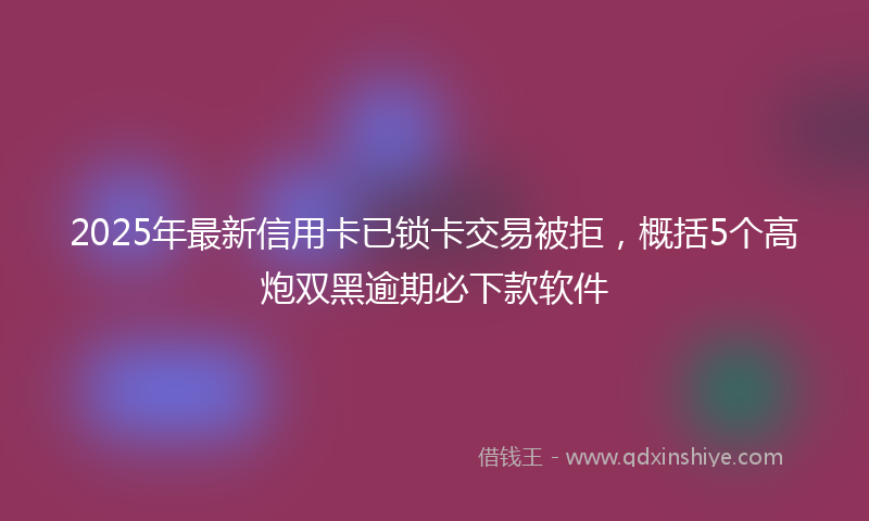 2025年最新信用卡已锁卡交易被拒，概括5个高炮双黑逾期必下款软件