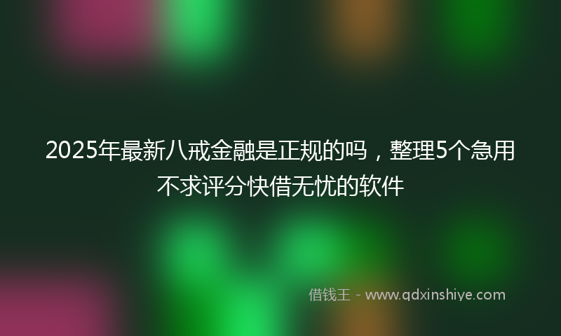 2025年最新八戒金融是正规的吗，整理5个急用不求评分快借无忧的软件