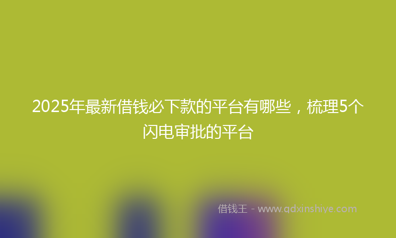2025年最新借钱必下款的平台有哪些，梳理5个闪电审批的平台