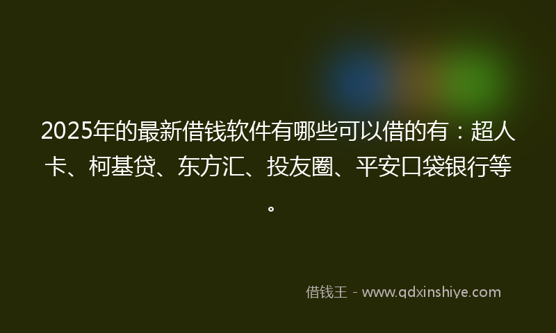 2025年的最新借钱软件有哪些可以借的有：超人卡、柯基贷、东方汇、投友圈、平安口袋银行等。