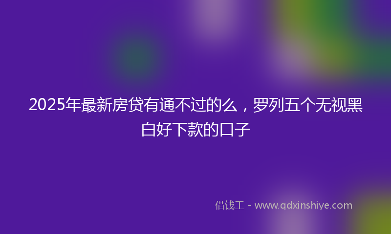2025年最新房贷有通不过的么，罗列五个无视黑白好下款的口子