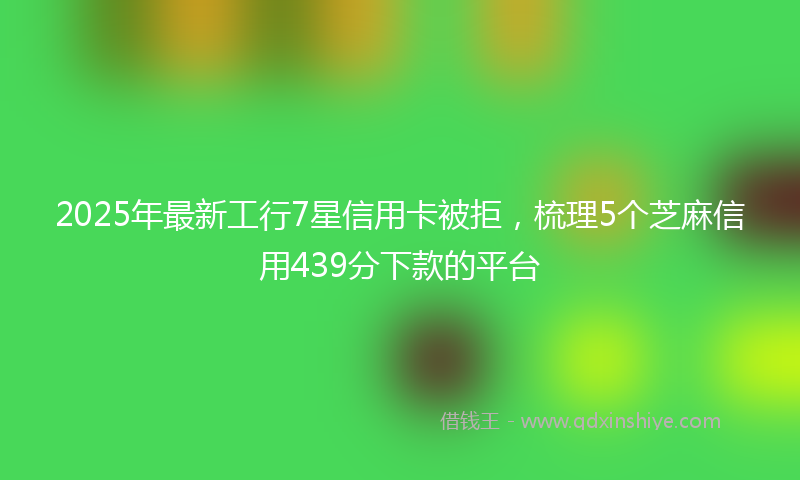 2025年最新工行7星信用卡被拒，梳理5个芝麻信用439分下款的平台