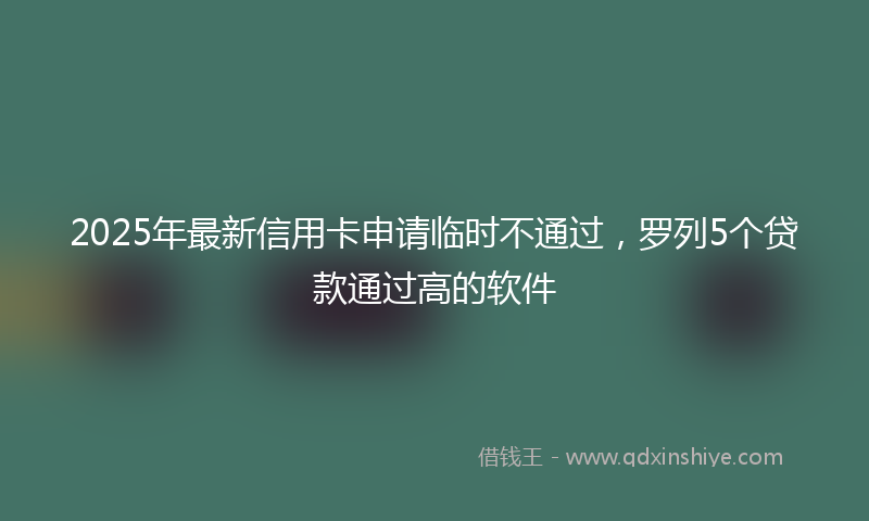 2025年最新信用卡申请临时不通过，罗列5个贷款通过高的软件