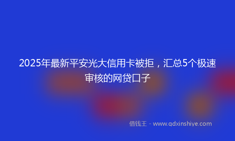 2025年最新平安光大信用卡被拒，汇总5个极速审核的网贷口子