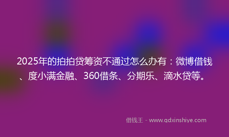 2025年的拍拍贷筹资不通过怎么办有：微博借钱、度小满金融、360借条、分期乐、滴水贷等。