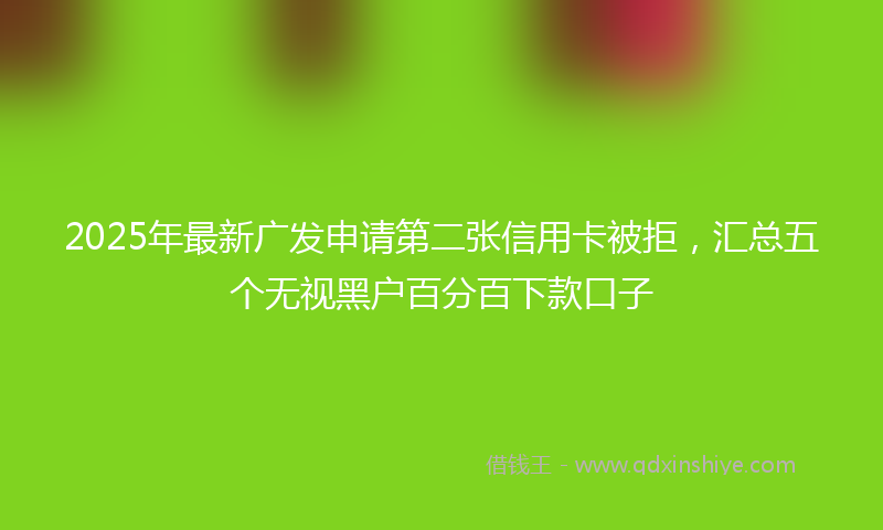 2025年最新广发申请第二张信用卡被拒，汇总五个无视黑户百分百下款口子