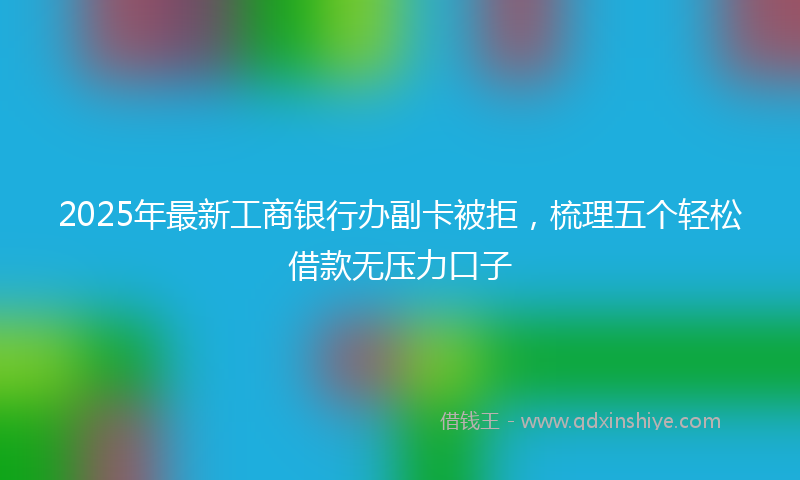 2025年最新工商银行办副卡被拒，梳理五个轻松借款无压力口子