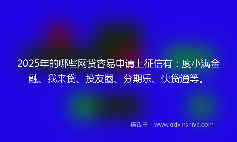 2025年的哪些网贷容易申请上征信有：度小满金融、我来贷、投友圈、分期乐、快贷通等。
