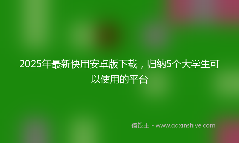 2025年最新快用安卓版下载，归纳5个大学生可以使用的平台