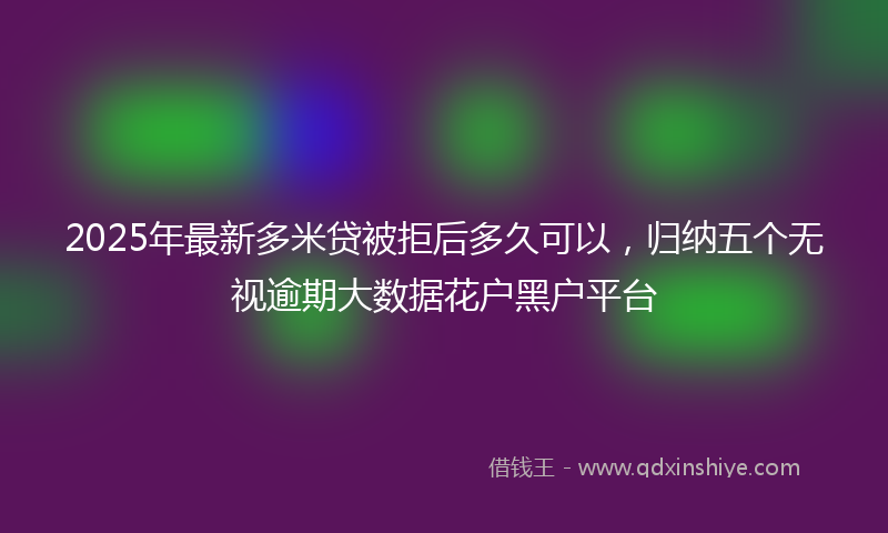 2025年最新多米贷被拒后多久可以，归纳五个无视逾期大数据花户黑户平台