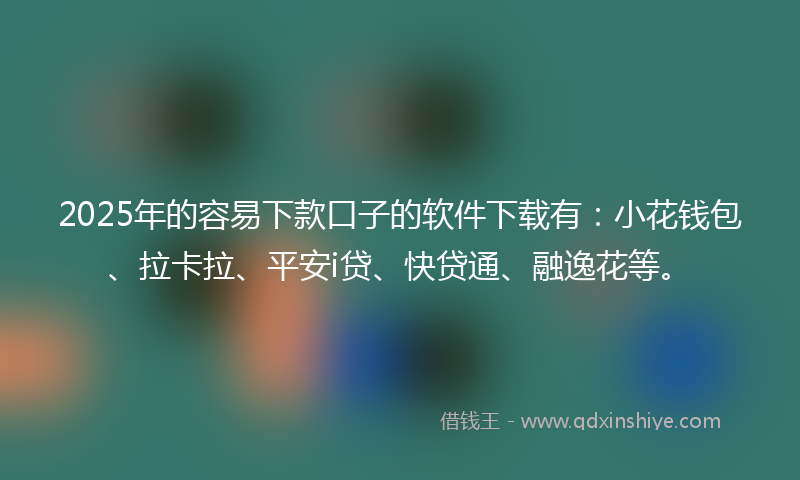 2025年的容易下款口子的软件下载有：小花钱包、拉卡拉、平安i贷、快贷通、融逸花等。