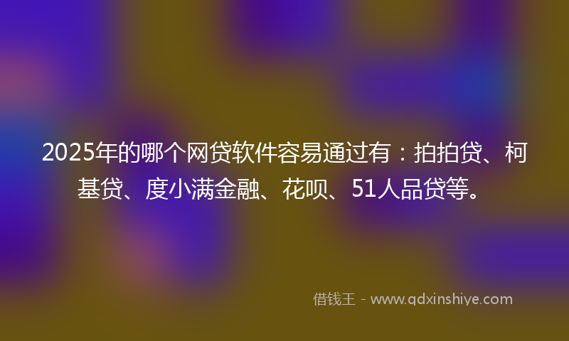 2025年的哪个网贷软件容易通过有：拍拍贷、柯基贷、度小满金融、花呗、51人品贷等。