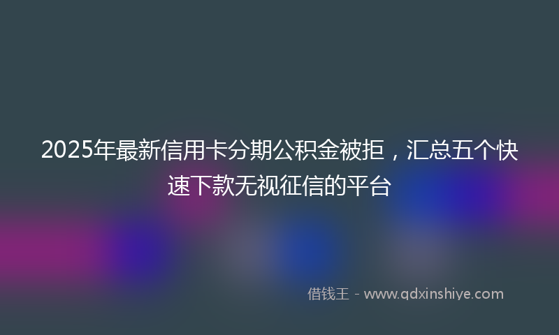 2025年最新信用卡分期公积金被拒，汇总五个快速下款无视征信的平台