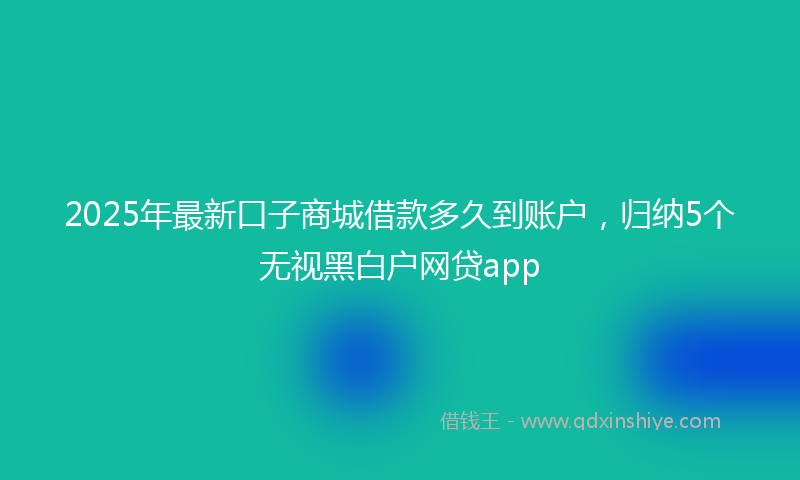 2025年最新口子商城借款多久到账户，归纳5个无视黑白户网贷app