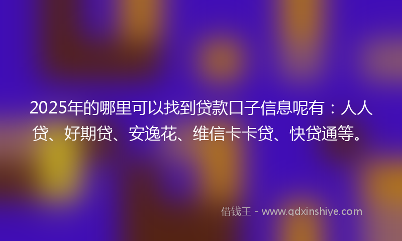 2025年的哪里可以找到贷款口子信息呢有：人人贷、好期贷、安逸花、维信卡卡贷、快贷通等。