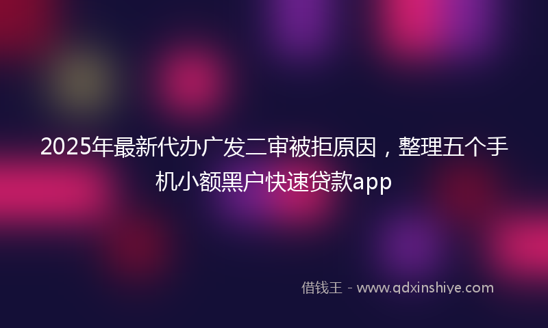 2025年最新代办广发二审被拒原因，整理五个手机小额黑户快速贷款app