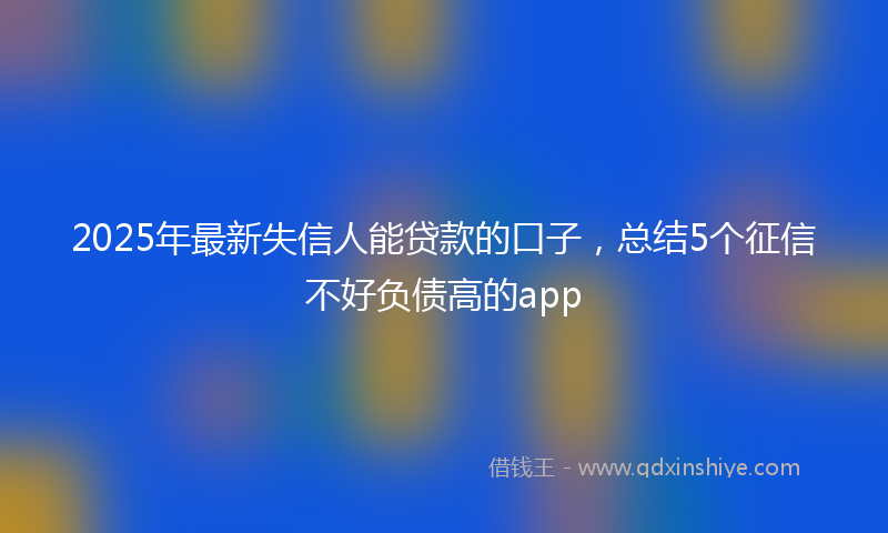 2025年最新失信人能贷款的口子，总结5个征信不好负债高的app
