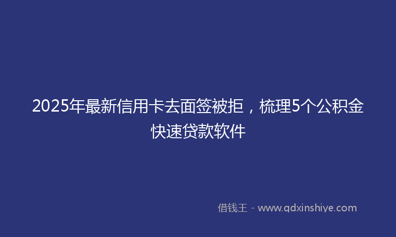 2025年最新信用卡去面签被拒，梳理5个公积金快速贷款软件