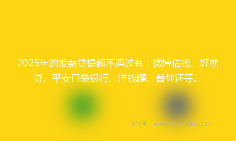 2025年的发薪贷提额不通过有：微博借钱、好期贷、平安口袋银行、洋钱罐、替你还等。