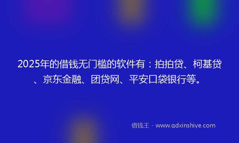 2025年的借钱无门槛的软件有：拍拍贷、柯基贷、京东金融、团贷网、平安口袋银行等。