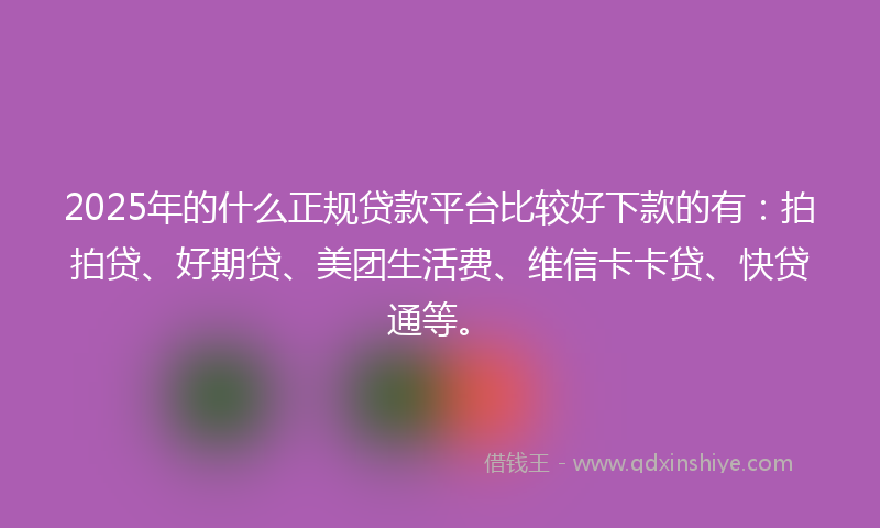 2025年的什么正规贷款平台比较好下款的有：拍拍贷、好期贷、美团生活费、维信卡卡贷、快贷通等。