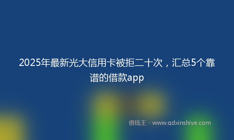 2025年最新光大信用卡被拒二十次，汇总5个靠谱的借款app