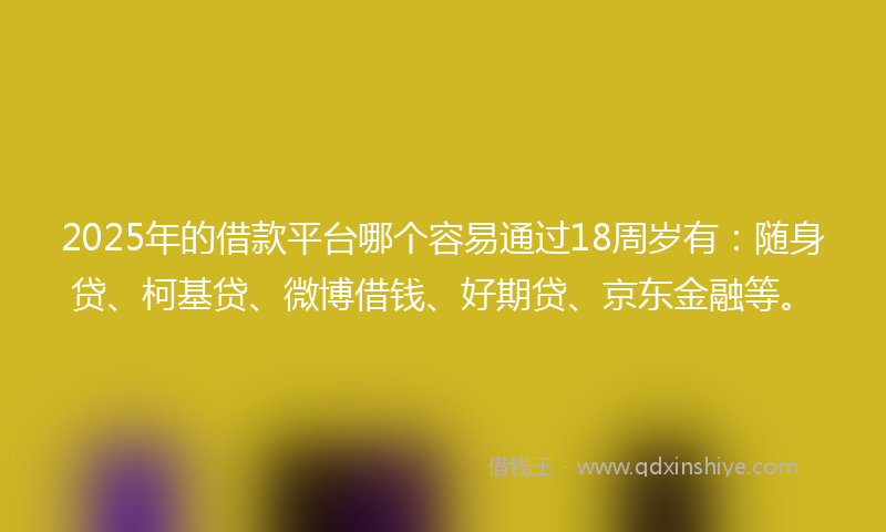 2025年的借款平台哪个容易通过18周岁有：随身贷、柯基贷、微博借钱、好期贷、京东金融等。