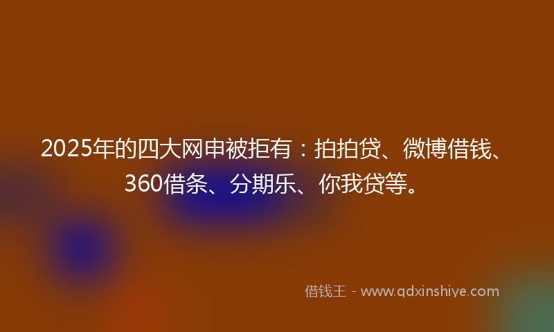 2025年的四大网申被拒有：拍拍贷、微博借钱、360借条、分期乐、你我贷等。