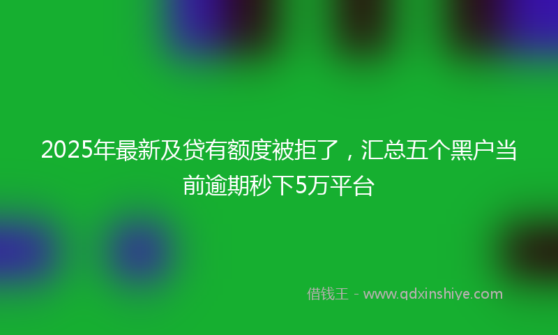 2025年最新及贷有额度被拒了，汇总五个黑户当前逾期秒下5万平台