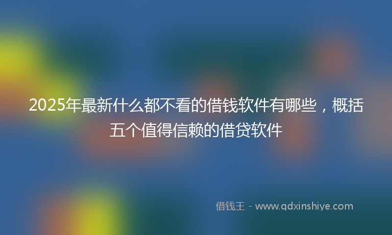 2025年最新什么都不看的借钱软件有哪些，概括五个值得信赖的借贷软件