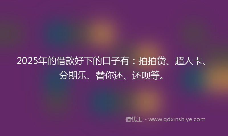 2025年的借款好下的口子有：拍拍贷、超人卡、分期乐、替你还、还呗等。