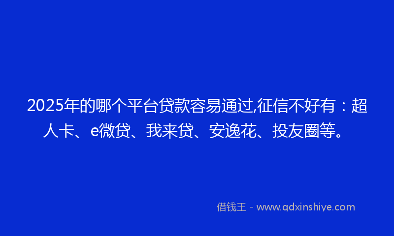2025年的哪个平台贷款容易通过,征信不好有：超人卡、e微贷、我来贷、安逸花、投友圈等。