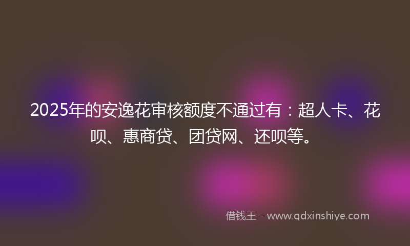 2025年的安逸花审核额度不通过有：超人卡、花呗、惠商贷、团贷网、还呗等。