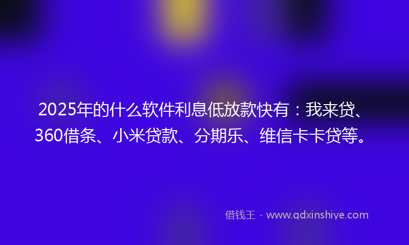 2025年的什么软件利息低放款快有：我来贷、360借条、小米贷款、分期乐、维信卡卡贷等。