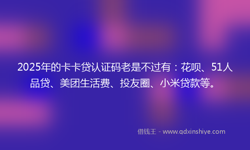 2025年的卡卡贷认证码老是不过有：花呗、51人品贷、美团生活费、投友圈、小米贷款等。