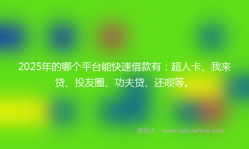 2025年的哪个平台能快速借款有：超人卡、我来贷、投友圈、功夫贷、还呗等。