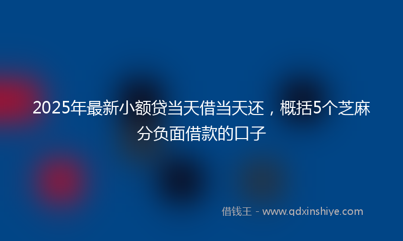 2025年最新小额贷当天借当天还，概括5个芝麻分负面借款的口子