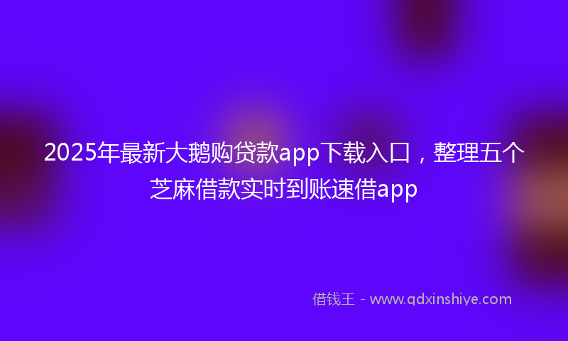 2025年最新大鹅购贷款app下载入口，整理五个芝麻借款实时到账速借app