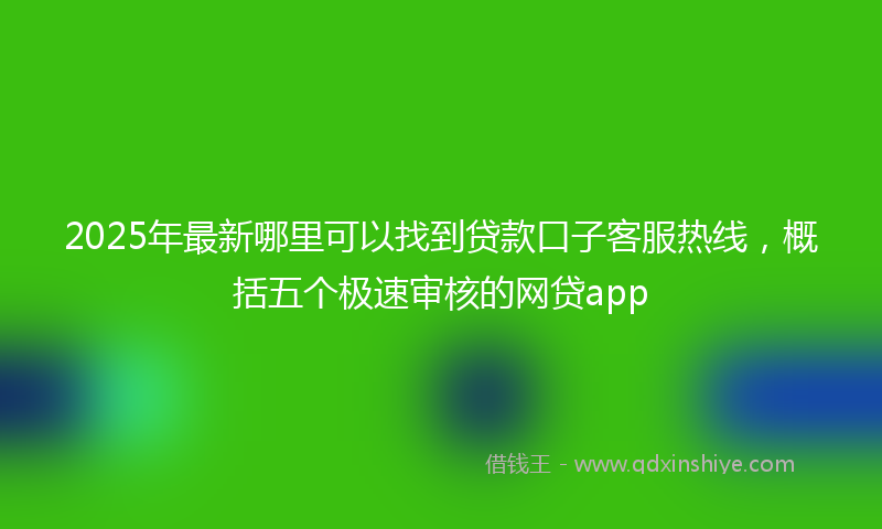 2025年最新哪里可以找到贷款口子客服热线，概括五个极速审核的网贷app