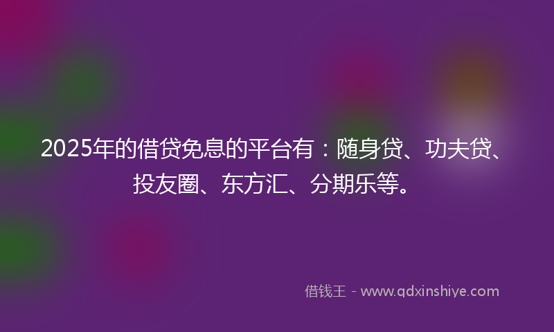 2025年的借贷免息的平台有：随身贷、功夫贷、投友圈、东方汇、分期乐等。