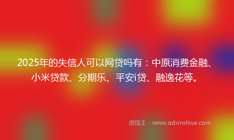 2025年的失信人可以网贷吗有：中原消费金融、小米贷款、分期乐、平安i贷、融逸花等。